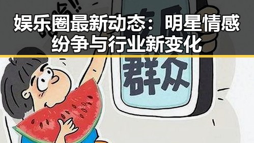 娱乐圈最新动态：明星情感纷争与行业新变化