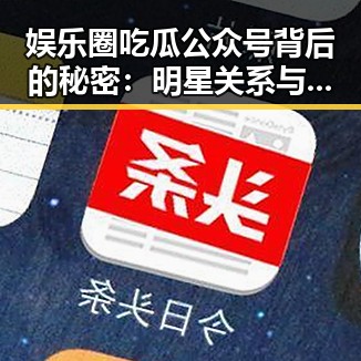 娱乐圈吃瓜公众号背后的秘密：明星关系与动向成焦点？