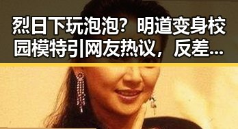 烈日下玩泡泡？明道变身校园模特引网友热议，反差萌爆棚！
