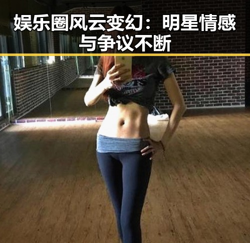 娱乐圈风云变幻:明星情感与争议不断